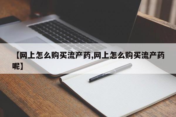 药流药微信【网上怎么购买流产药,网上怎么购买流产药呢】