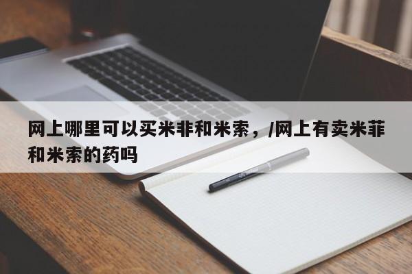 药流药微信网上哪里可以买米非和米索，/网上有卖米菲和米索的药吗