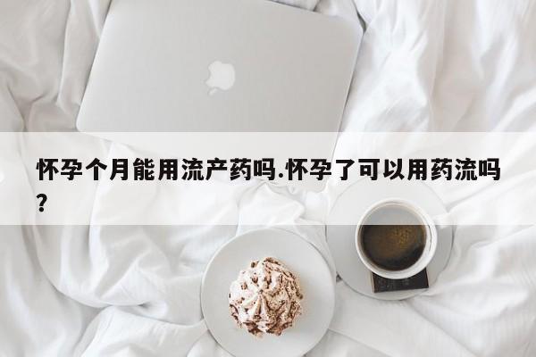 药流药微信怀孕个月能用流产药吗.怀孕了可以用药流吗？