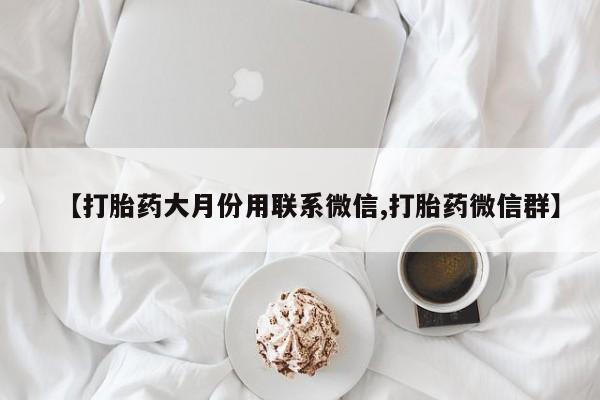 药流药微信【打胎药大月份用联系微信,打胎药微信群】