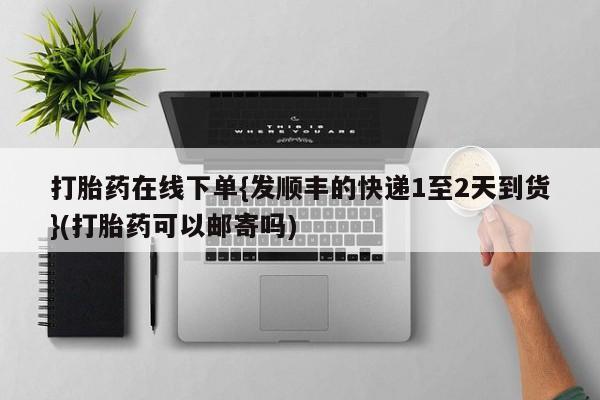 药流药微信打胎药在线下单{发顺丰的快递1至2天到货}(打胎药可以邮寄吗)