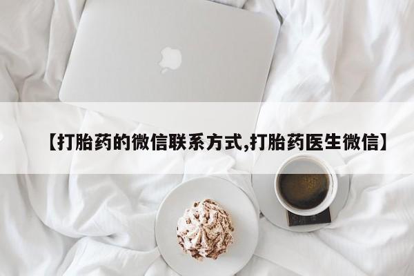 药流药微信【打胎药的微信联系方式,打胎药医生微信】