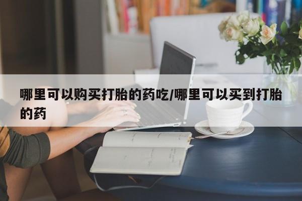 药流药微信哪里可以购买打胎的药吃/哪里可以买到打胎的药