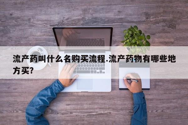 药流药微信流产药叫什么名购买流程.流产药物有哪些地方买？