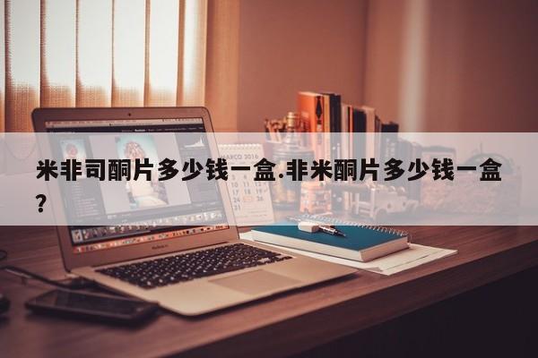 药流药微信米非司酮片多少钱一盒.非米酮片多少钱一盒？
