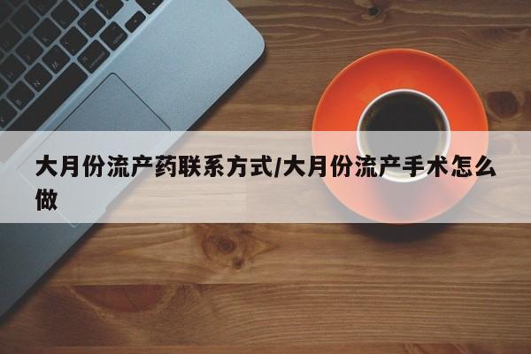 药流药微信大月份流产药联系方式/大月份流产手术怎么做