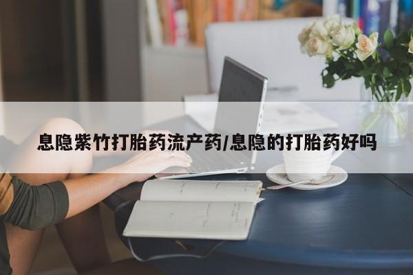 药流药微信息隐紫竹打胎药流产药/息隐的打胎药好吗