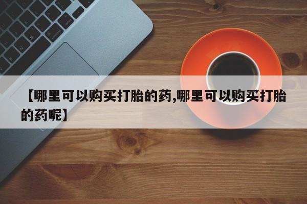 药流药微信【哪里可以购买打胎的药,哪里可以购买打胎的药呢】