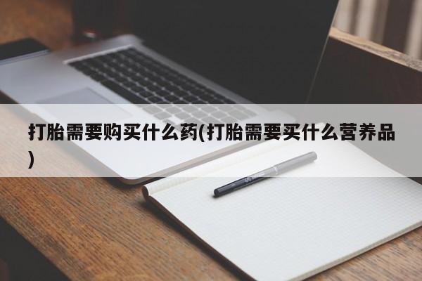药流药微信打胎需要购买什么药(打胎需要买什么营养品)
