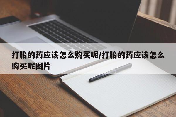 药流药微信打胎的药应该怎么购买呢/打胎的药应该怎么购买呢图片