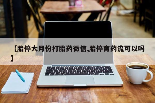 药流药微信【胎停大月份打胎药微信,胎停育药流可以吗】