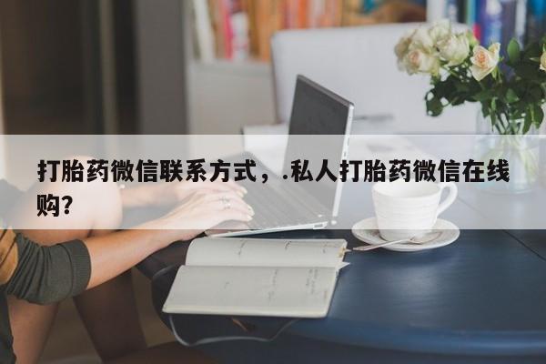 药流药微信打胎药微信联系方式,.私人打胎药微信在线购?