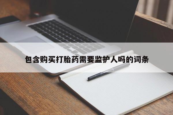 药流药微信包含购买打胎药需要监护人吗的词条
