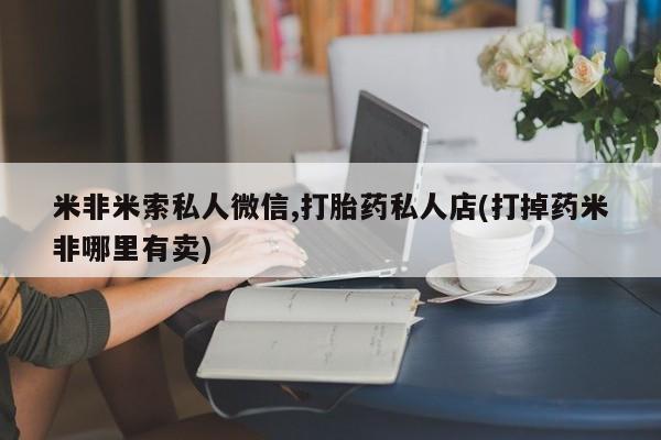 药流药微信米非米索私人微信,打胎药私人店(打掉药米非哪里有卖)